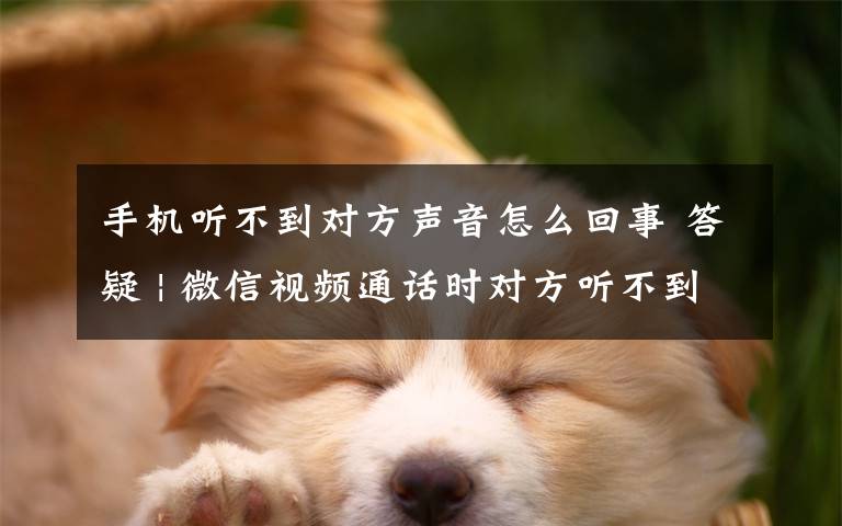 手机听不到对方声音怎么回事 答疑 | 微信视频通话时对方听不到我的声音，怎么办？