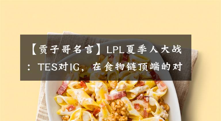 【贡子哥名言】LPL夏季人大战：TES对IG，在食物链顶端的对决。