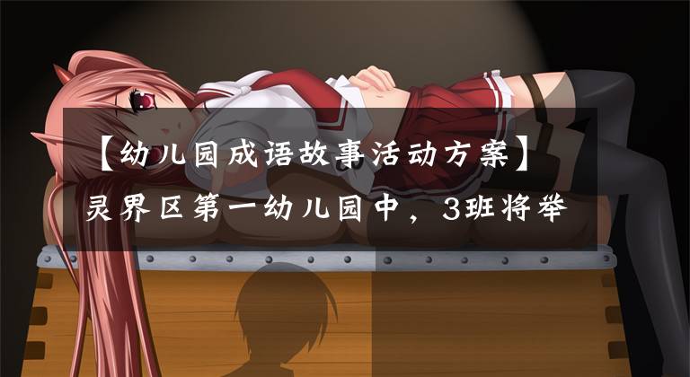 【幼儿园成语故事活动方案】灵界区第一幼儿园中，3班将举行“分享成语故事”系列活动
