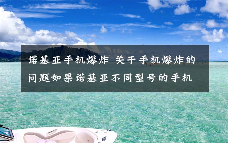 诺基亚手机爆炸 关于手机爆炸的问题如果诺基亚不同型号的手机用同一个充电器,比如型号B的诺基亚手机,用型号A的诺基亚手机充电器充电,会导致