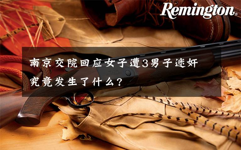 南京交院回应女子遭3男子迷奸 究竟发生了什么?
