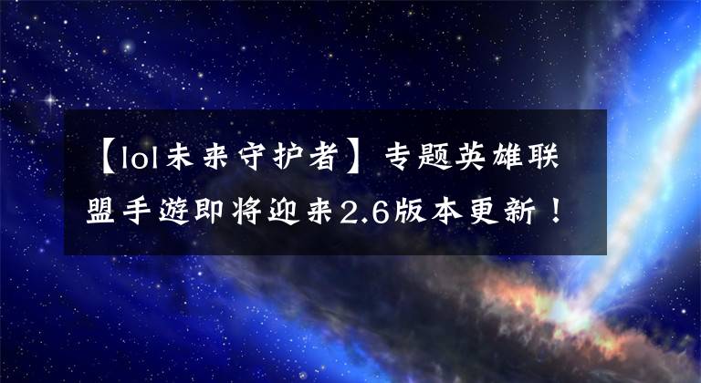 【lol未来守护者】专题英雄联盟手游即将迎来2.6版本更新！更新后法师刺客会崛起吗？