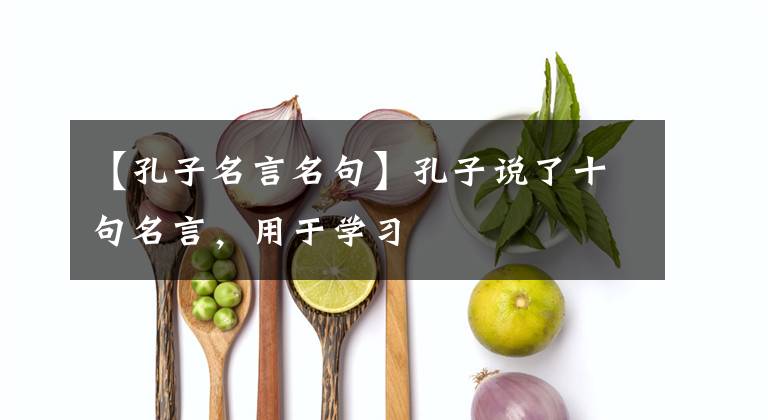 【孔子名言名句】孔子说了十句名言，用于学习