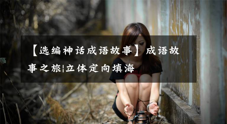 【选编神话成语故事】成语故事之旅|立体定向填海