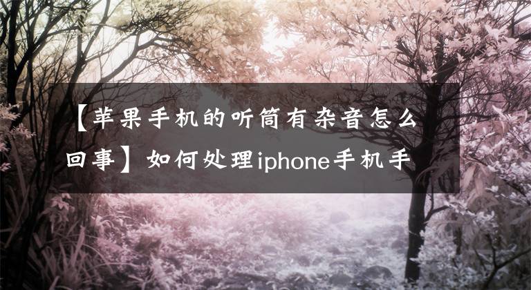 【苹果手机的听筒有杂音怎么回事】如何处理iphone手机手机、扬声器破碎的声音、烂声音。