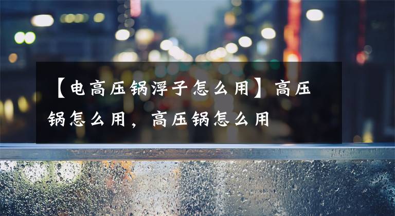 【电高压锅浮子怎么用】高压锅怎么用，高压锅怎么用