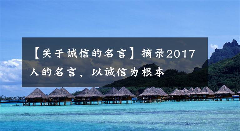 【关于诚信的名言】摘录2017人的名言，以诚信为根本