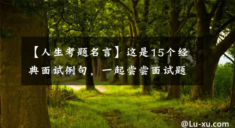 【人生考题名言】这是15个经典面试例句，一起尝尝面试题的痛苦吧。