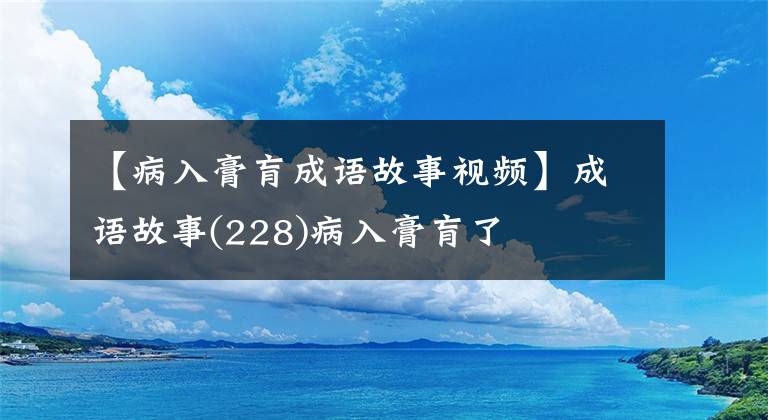 【病入膏肓成语故事视频】成语故事(228)病入膏肓了