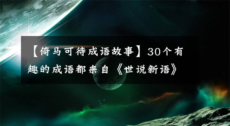 【倚马可待成语故事】30个有趣的成语都来自《世说新语》