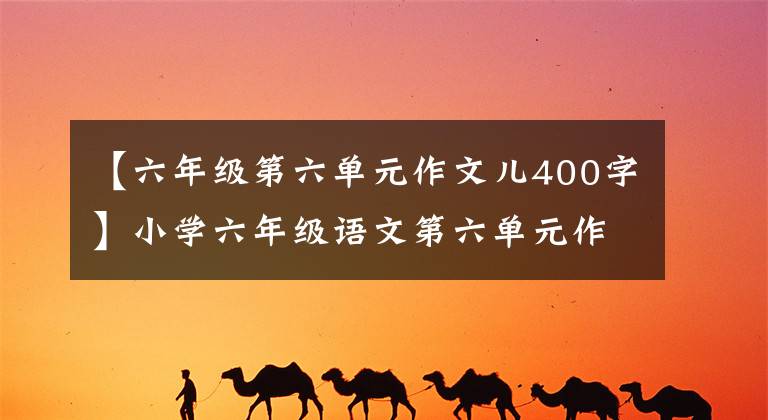 【六年级第六单元作文儿400字】小学六年级语文第六单元作文：围绕汉字写作