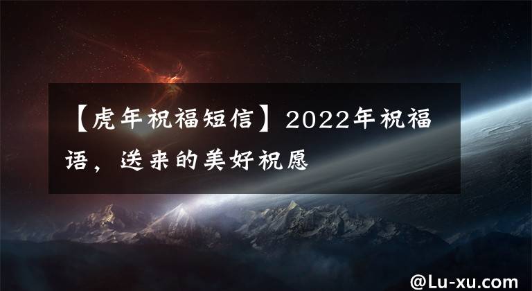 【虎年祝福短信】2022年祝福语，送来的美好祝愿