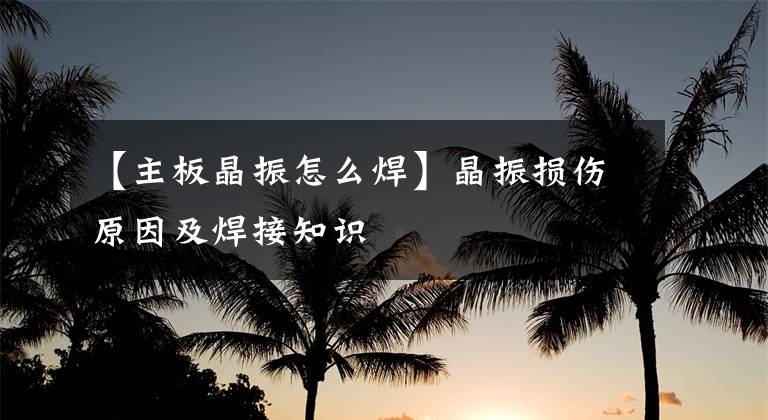 【主板晶振怎么焊】晶振损伤原因及焊接知识