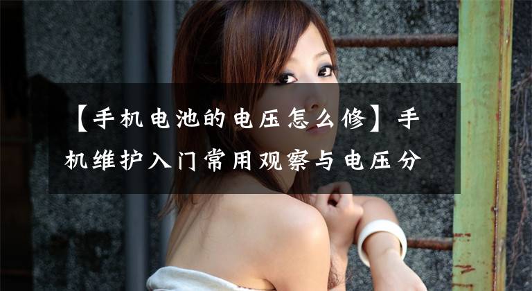 【手机电池的电压怎么修】手机维护入门常用观察与电压分析