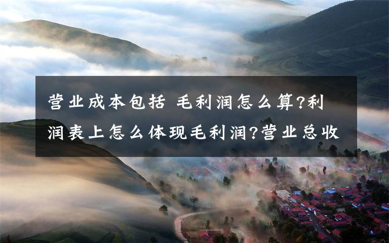 营业成本包括 毛利润怎么算?利润表上怎么体现毛利润?营业总收入下面包括营业收入和利息收入等,营业总成本还包括营业成本和利息指出、销售费