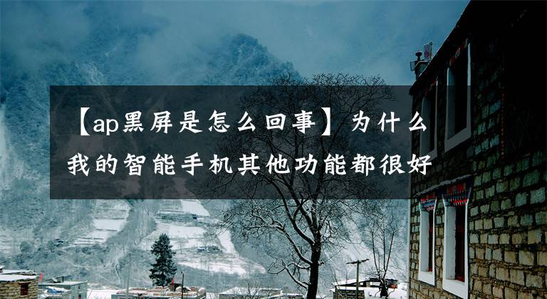 【ap黑屏是怎么回事】为什么我的智能手机其他功能都很好，但是一安装app手机就黑屏了？(威廉莎士比亚，智能手机，智能手机，智能手机，智能手机，智能手机，智能手机)昨天还好吗？怎么处理呢？
