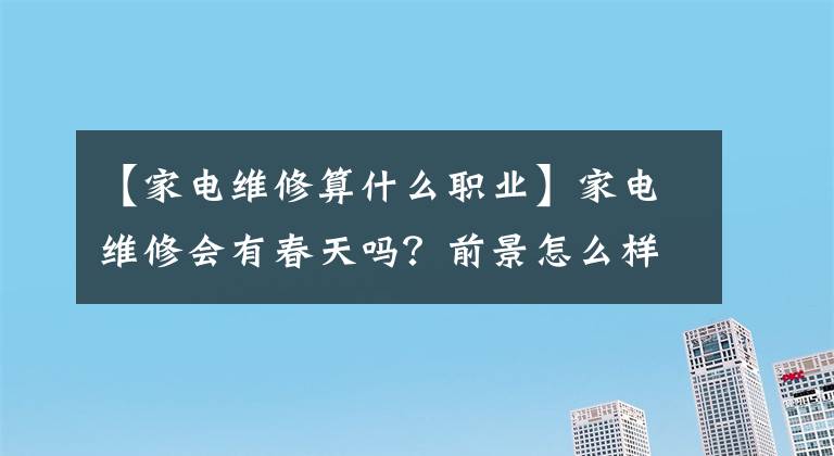 【家电维修算什么职业】家电维修会有春天吗？前景怎么样？