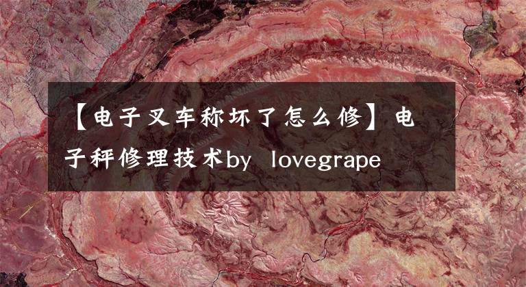 【电子叉车称坏了怎么修】电子秤修理技术by lovegrape