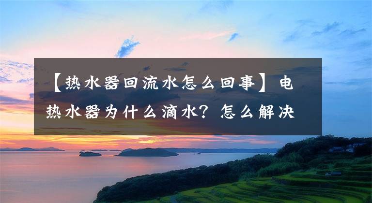 【热水器回流水怎么回事】电热水器为什么滴水？怎么解决？