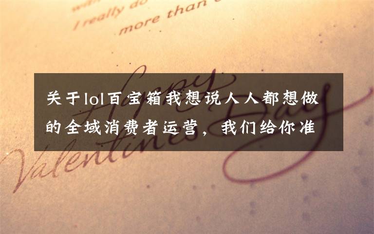 关于lol百宝箱我想说人人都想做的全域消费者运营，我们给你准备了一个百宝箱