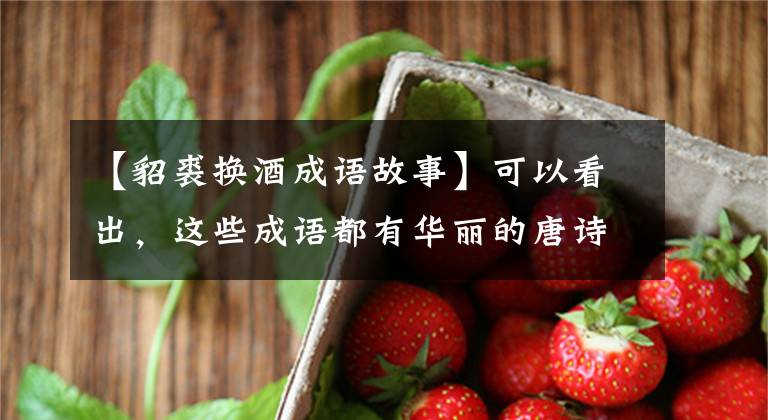 【貂裘换酒成语故事】可以看出，这些成语都有华丽的唐诗背景