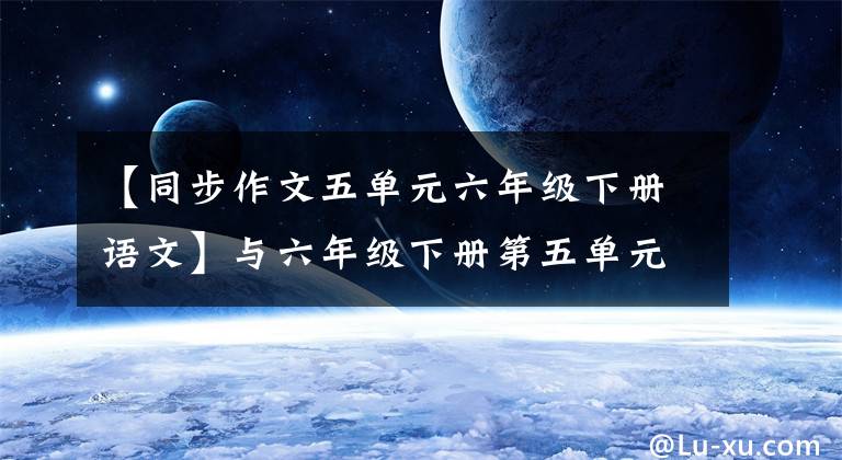 【同步作文五单元六年级下册语文】与六年级下册第五单元写作教室同步，很容易掌握写作要点