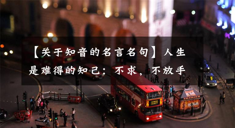 【关于知音的名言名句】人生是难得的知己：不求，不放手，不狠毒，不生气