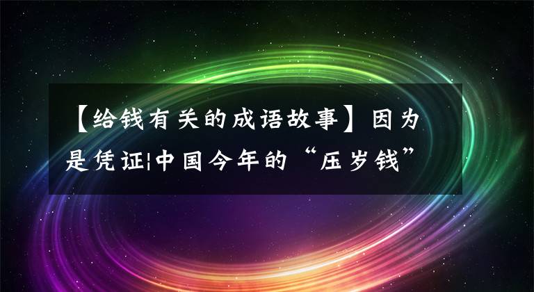 【给钱有关的成语故事】因为是凭证|中国今年的“压岁钱”或“坏钱”的坏话
