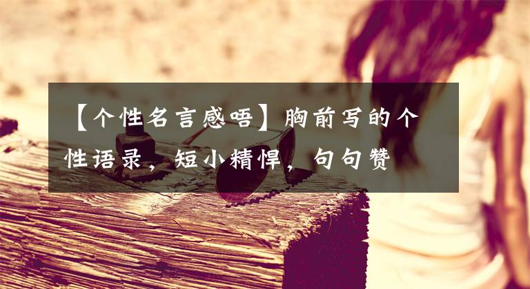 【个性名言感唔】胸前写的个性语录，短小精悍，句句赞