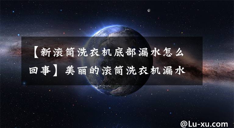 【新滚筒洗衣机底部漏水怎么回事】美丽的滚筒洗衣机漏水，你在寻找各位大神的解决方案吗？