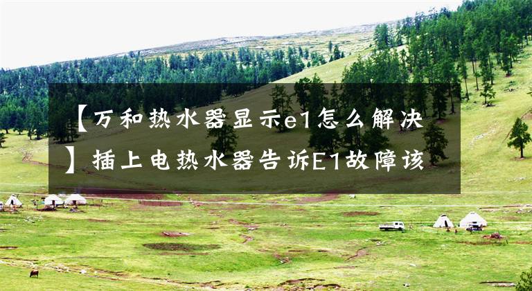 【万和热水器显示e1怎么解决】插上电热水器告诉E1故障该怎么解决？