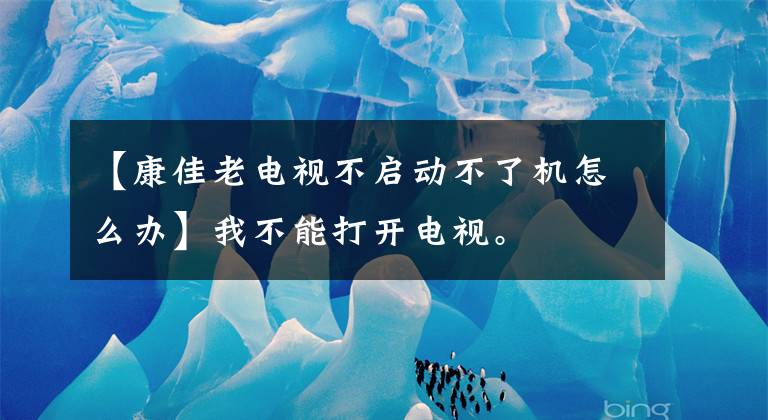 【康佳老电视不启动不了机怎么办】我不能打开电视。