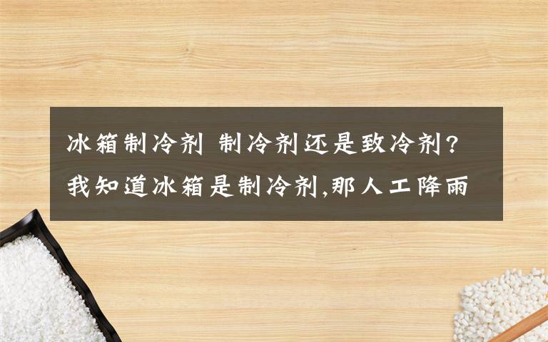 冰箱制冷剂 制冷剂还是致冷剂?我知道冰箱是制冷剂,那人工降雨（如干冰）的呢?两者有什么区别?主要是练习上和课本上不一样