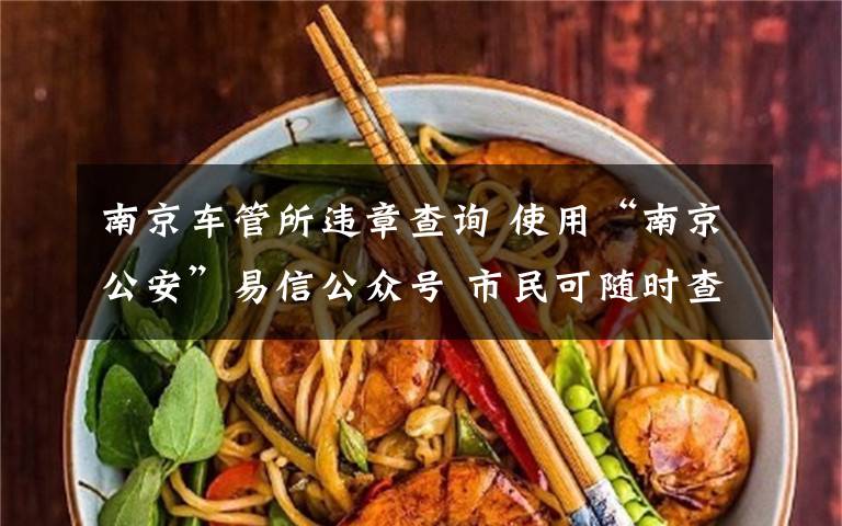 南京车管所违章查询 使用“南京公安”易信公众号 市民可随时查询机动车违章情况