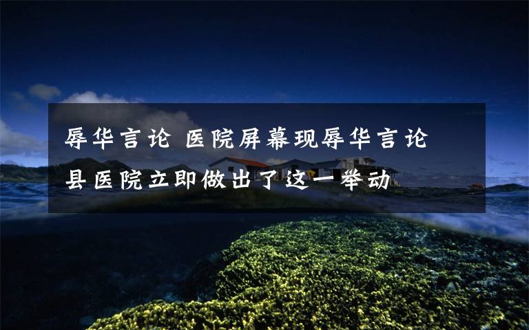 辱华言论 医院屏幕现辱华言论 县医院立即做出了这一举动