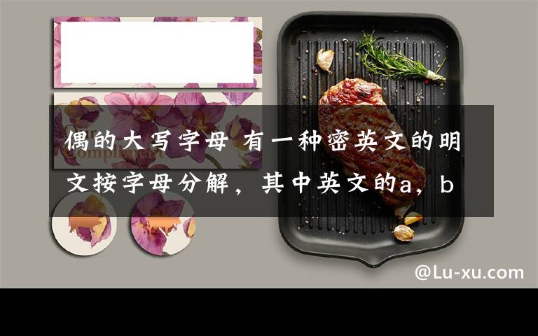 偶的大写字母 有一种密英文的明文按字母分解，其中英文的a，b，c， ，z的26个字母，依次对应1，2，3， ，