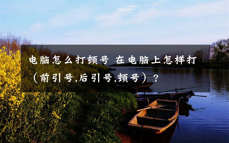 电脑怎么打顿号 在电脑上怎样打（前引号,后引号,顿号）?