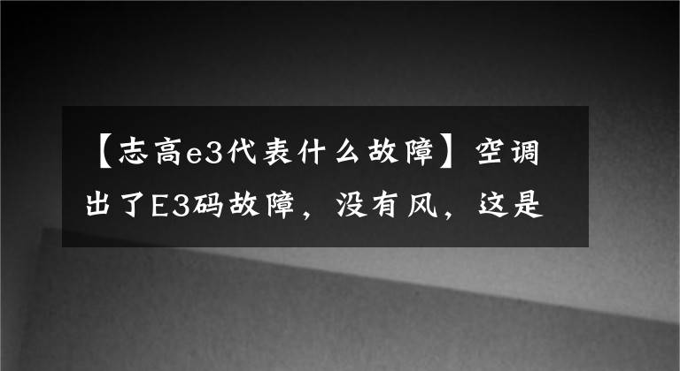 【志高e3代表什么故障】空调出了E3码故障，没有风，这是怎么回事？