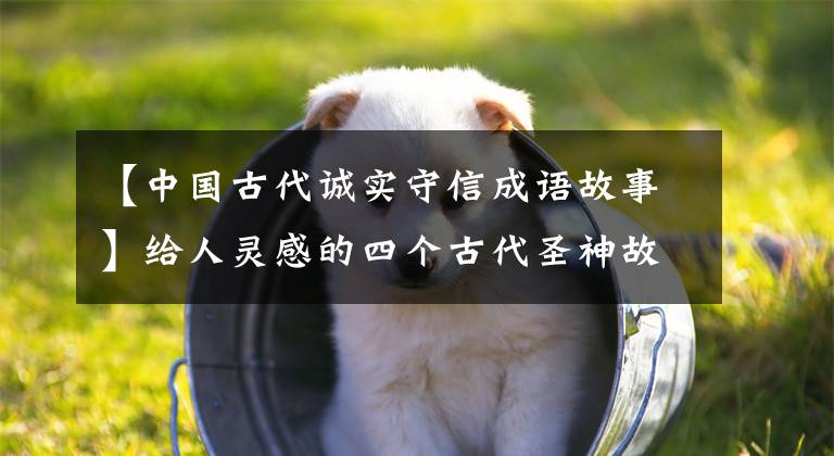 【中国古代诚实守信成语故事】给人灵感的四个古代圣神故事。