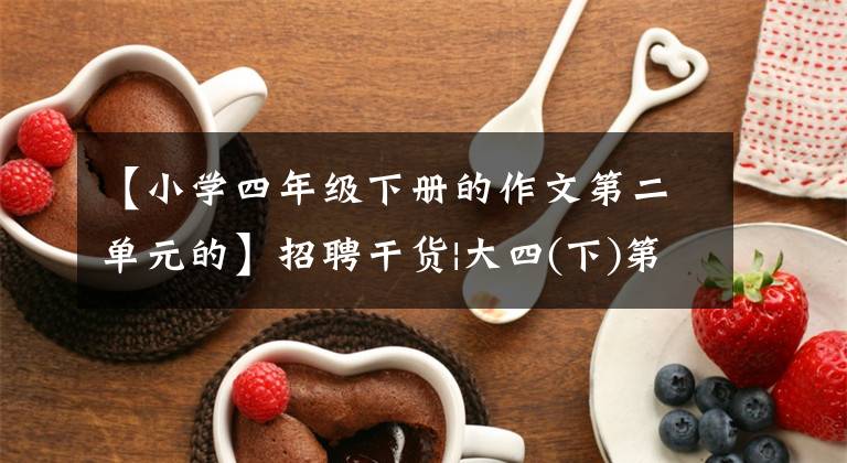【小学四年级下册的作文第二单元的】招聘干货|大四(下)第二单元作文怎么写？