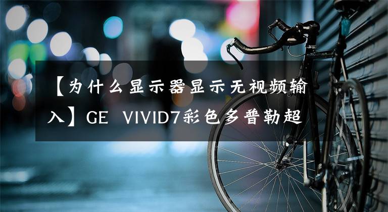 【为什么显示器显示无视频输入】GE VIVID7彩色多普勒超声监测仪故障维修案例