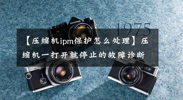 【压缩机ipm保护怎么处理】压缩机一打开就停止的故障诊断