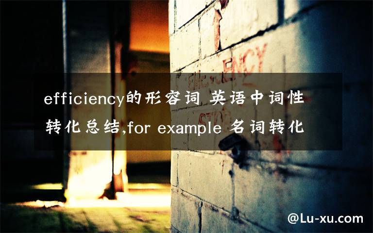 efficiency的形容词 英语中词性转化总结,for example 名词转化为动词,动词转化为形容词等,那位高手能不能帮忙总结下