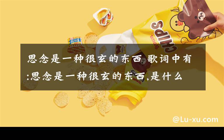 思念是一种很玄的东西 歌词中有:思念是一种很玄的东西,是什么歌啊?