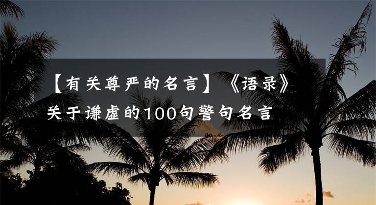 【有关尊严的名言】《语录》关于谦虚的100句警句名言