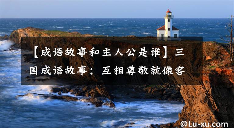 【成语故事和主人公是谁】三国成语故事：互相尊敬就像客人一样