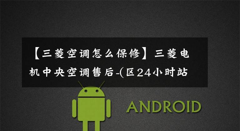 【三菱空调怎么保修】三菱电机中央空调售后-(区24小时站点)顾客服务热线中心