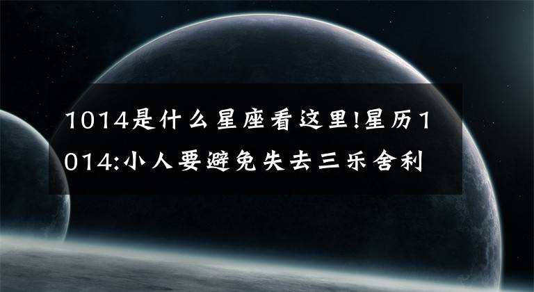 1014是什么星座看这里!星历1014:小人要避免失去三乐舍利白羊座