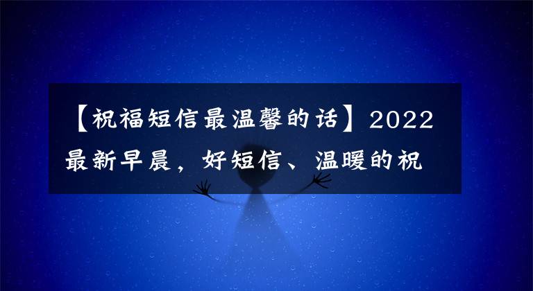 【祝福短信最温馨的话】2022最新早晨，好短信、温暖的祝福语录集合在一起，微笑着面对，不要抱怨