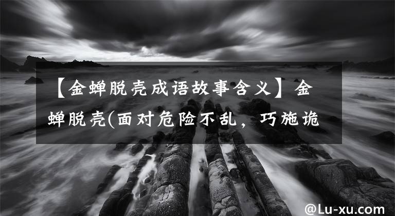 【金蝉脱壳成语故事含义】金蝉脱壳(面对危险不乱，巧施诡计)
